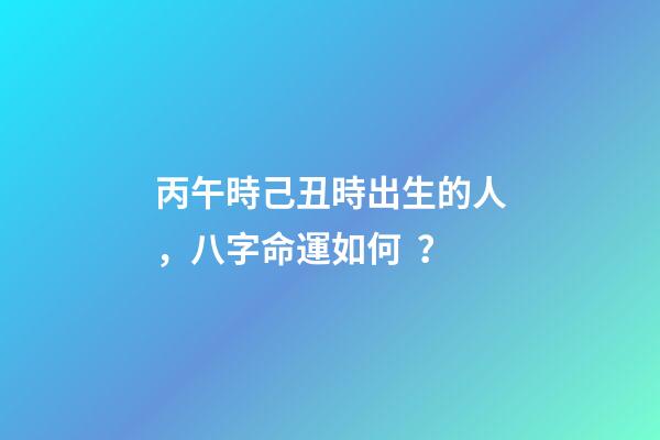 丙午時己丑時出生的人，八字命運如何？